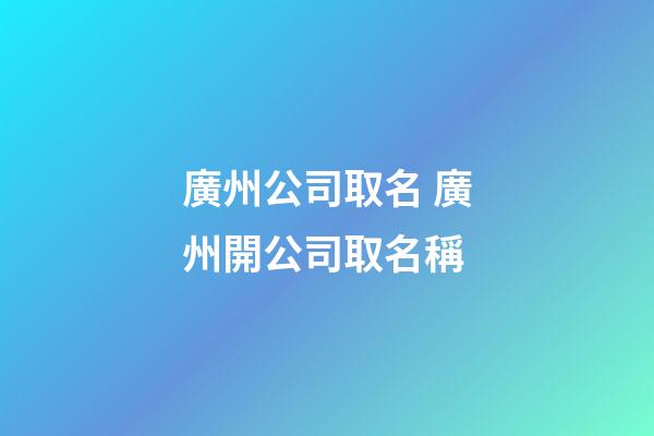 廣州公司取名 廣州開公司取名稱-第1張-公司起名-玄機派